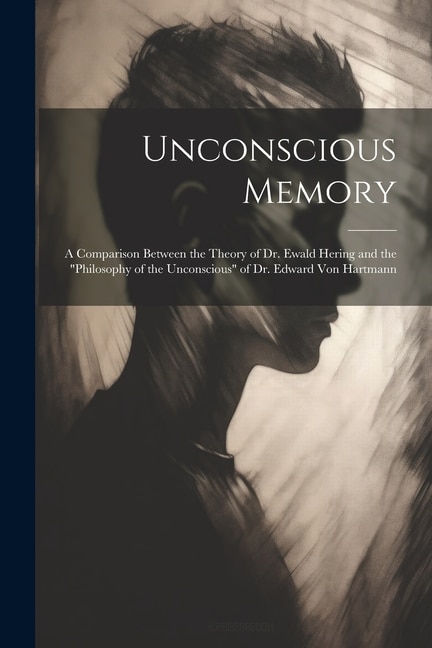 Unconscious Memory: A Comparison Between the Theory of Dr. Ewald Hering and the Philosophy of the Unconscious of Dr. Edward Von Hartmann