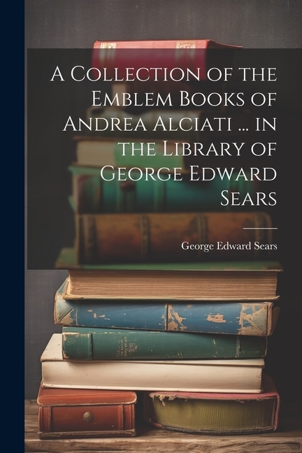 Couverture_A Collection of the Emblem Books of Andrea Alciati ... in the Library of George Edward Sears