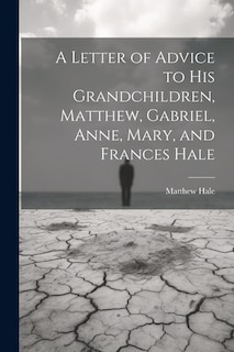 Front cover_A Letter of Advice to His Grandchildren, Matthew, Gabriel, Anne, Mary, and Frances Hale