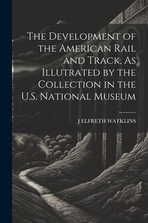 Front cover_The Development of the American Rail and Track, As Illutrated by the Collection in the U.S. National Museum