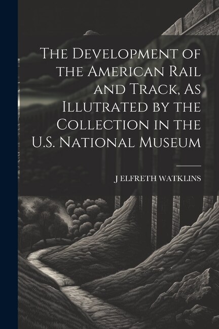 Front cover_The Development of the American Rail and Track, As Illutrated by the Collection in the U.S. National Museum