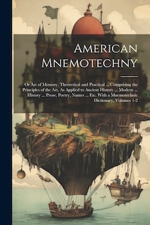 American Mnemotechny: Or Art of Memory, Theoretical and Practical ... Comprising the Principles of the Art, As Applied to Ancient History ... Modern ... History ... Prose, Poetry, Names ... Etc. With a Mnemotechnic Dictionary, Volumes 1-2