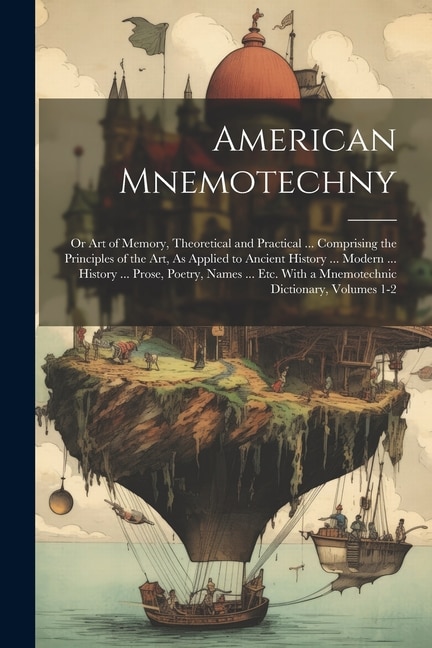 American Mnemotechny: Or Art of Memory, Theoretical and Practical ... Comprising the Principles of the Art, As Applied to Ancient History ... Modern ... History ... Prose, Poetry, Names ... Etc. With a Mnemotechnic Dictionary, Volumes 1-2