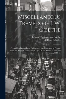 Miscellaneous Travels of J. W. Goethe: Comprising Letters From Switzerland; the Campaign in France, 1792; the Siege of Mainz; and a Tour On the Rhine, Maine, and Neckar, 1814-15