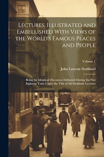 Lectures, Illustrated and Embellished With Views of the World's Famous Places and People: Being the Identical Discourses Delivered During the Past Eighteen Years Under the Title of the Stoddard Lectures; Volume 1