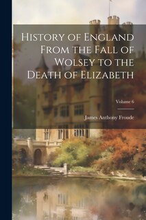 Front cover_History of England From the Fall of Wolsey to the Death of Elizabeth; Volume 6