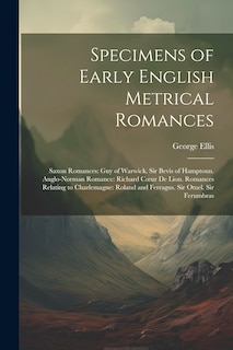 Specimens of Early English Metrical Romances: Saxon Romances: Guy of Warwick. Sir Bevis of Hamptoun. Anglo-Norman Romance: Richard Coeur De Lion. Romances Relating to Charlemagne: Roland and Ferragus. Sir Otuel. Sir Ferumbras