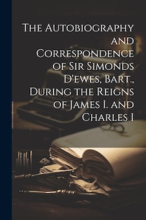 Front cover_The Autobiography and Correspondence of Sir Simonds D'ewes, Bart., During the Reigns of James I. and Charles I