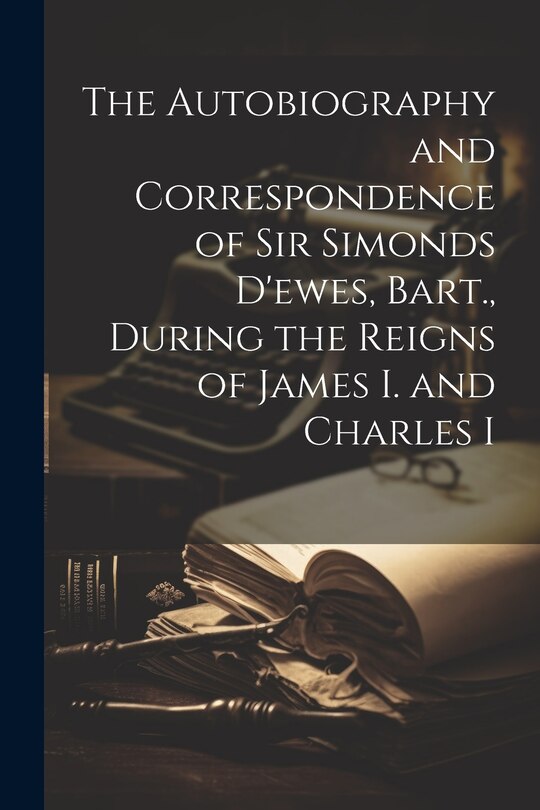 Front cover_The Autobiography and Correspondence of Sir Simonds D'ewes, Bart., During the Reigns of James I. and Charles I