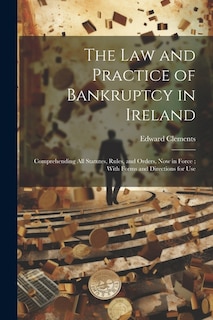 The Law and Practice of Bankruptcy in Ireland: Comprehending All Statutes, Rules, and Orders, Now in Force; With Forms and Directions for Use