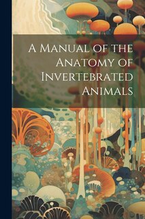 Couverture_A Manual of the Anatomy of Invertebrated Animals