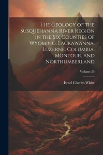 Front cover_The Geology of the Susquehanna River Region in the Six Counties of Wyoming, Lackawanna, Luzerne, Columbia, Montour, and Northumberland; Volume 25