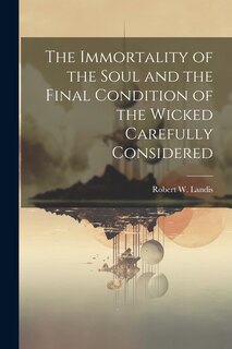Front cover_The Immortality of the Soul and the Final Condition of the Wicked Carefully Considered