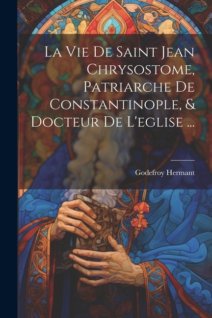 Front cover_La Vie De Saint Jean Chrysostome, Patriarche De Constantinople, & Docteur De L'eglise ...