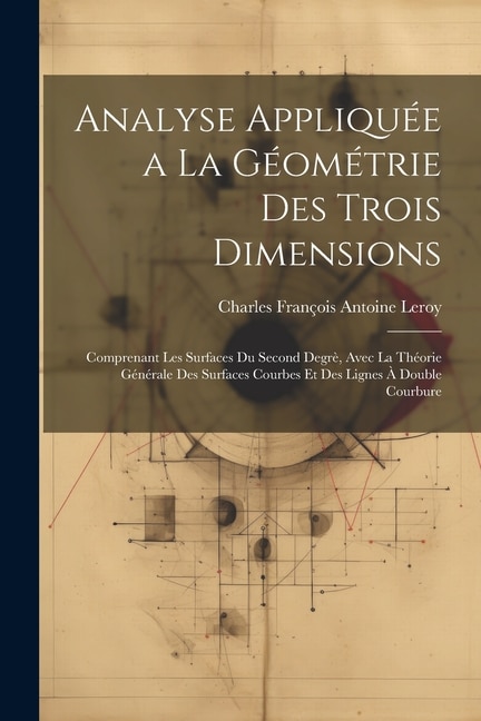 Analyse Appliquée a La Géométrie Des Trois Dimensions: Comprenant Les Surfaces Du Second Degrè, Avec La Théorie Générale Des Surfaces Courbes Et Des Lignes À Double Courbure