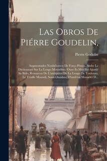 Las Obros De Piérre Goudelin,: Augmentados Noubélomen De Forço Péssos, Ambe Le Dictiounari Sur La Lengo Moundino. Ount Es Mes Per Ajustié Sa Bido, Remarcos De L'antiquitat De La Lengo De Toulouso, Le Trinfle Moundi, Soun Oumbro; D'amb'un Manadet D...