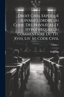 Front cover_Droit Civil Expliqué Suivant L'ordre Du Code. Des Priviléges Et Hypothèques Ou Commentaire Du Tit. Xviii, Liv. Iii, Code Civil; Volume 1