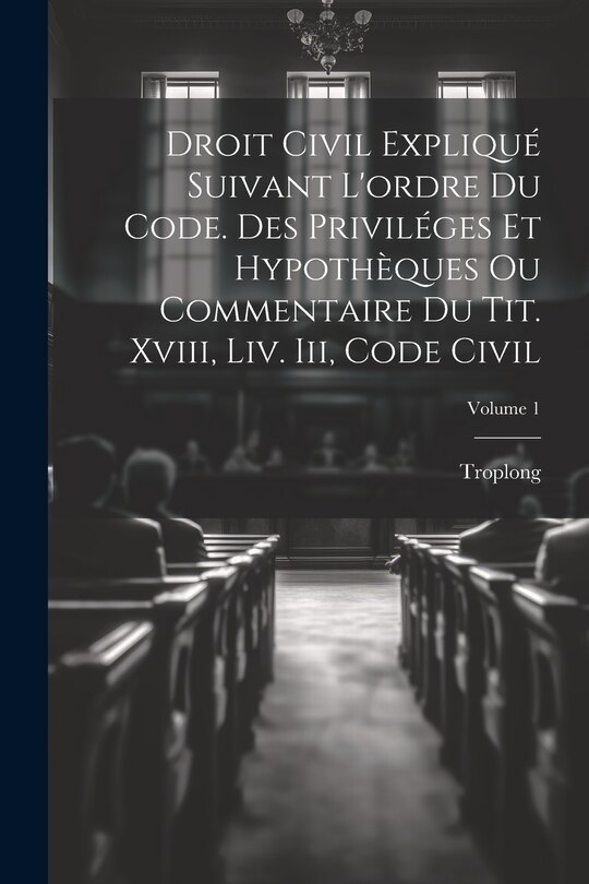 Front cover_Droit Civil Expliqué Suivant L'ordre Du Code. Des Priviléges Et Hypothèques Ou Commentaire Du Tit. Xviii, Liv. Iii, Code Civil; Volume 1