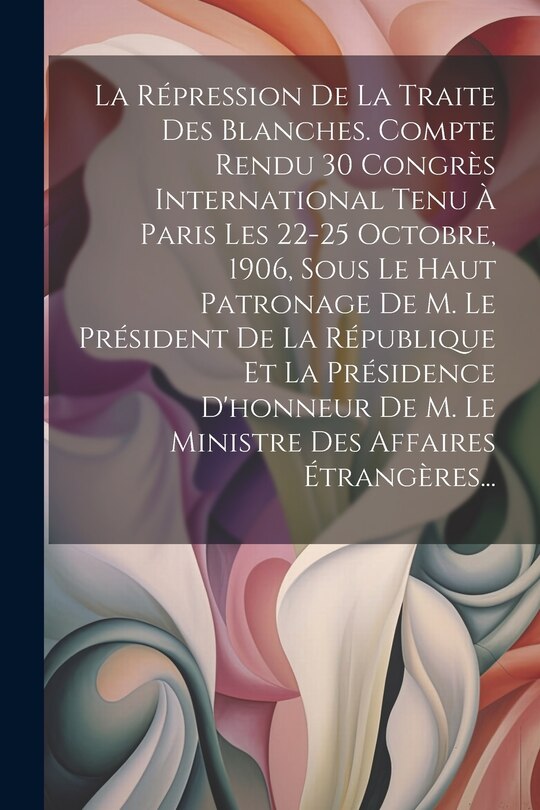 Couverture_La Répression De La Traite Des Blanches. Compte Rendu 30 Congrès International Tenu À Paris Les 22-25 Octobre, 1906, Sous Le Haut Patronage De M. Le Président De La République Et La Présidence D'honneur De M. Le Ministre Des Affaires Étrangères...