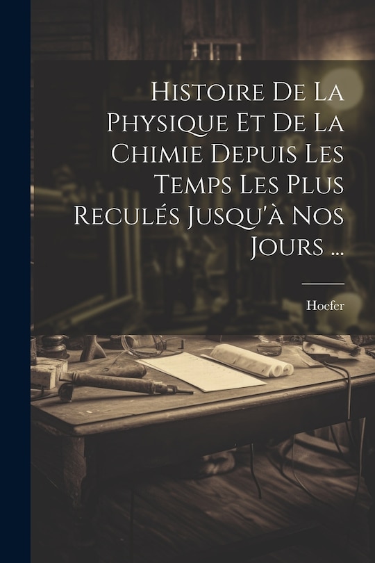 Couverture_Histoire De La Physique Et De La Chimie Depuis Les Temps Les Plus Reculés Jusqu'à Nos Jours ...