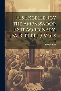 Front cover_His Excellency the Ambassador Extraordinary. [By R. Kerr] 3 Vols