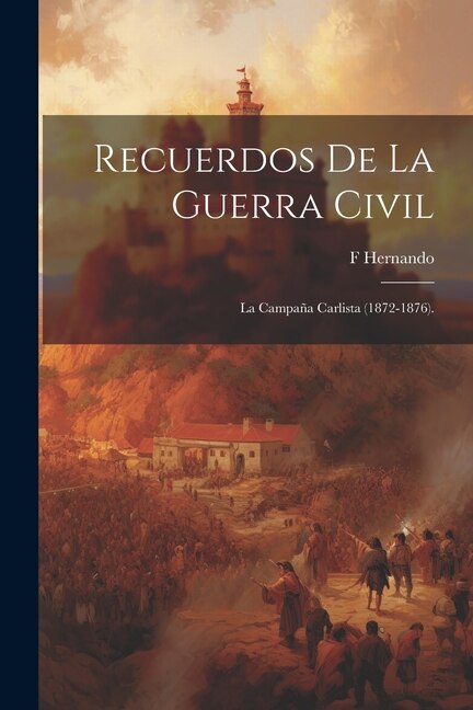 Recuerdos De La Guerra Civil: La Campaña Carlista (1872-1876).