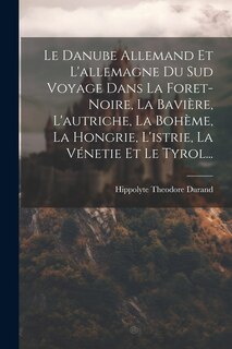 Front cover_Le Danube Allemand Et L'allemagne Du Sud Voyage Dans La Foret-Noire, La Bavière, L'autriche, La Bohème, La Hongrie, L'istrie, La Vénetie Et Le Tyrol...