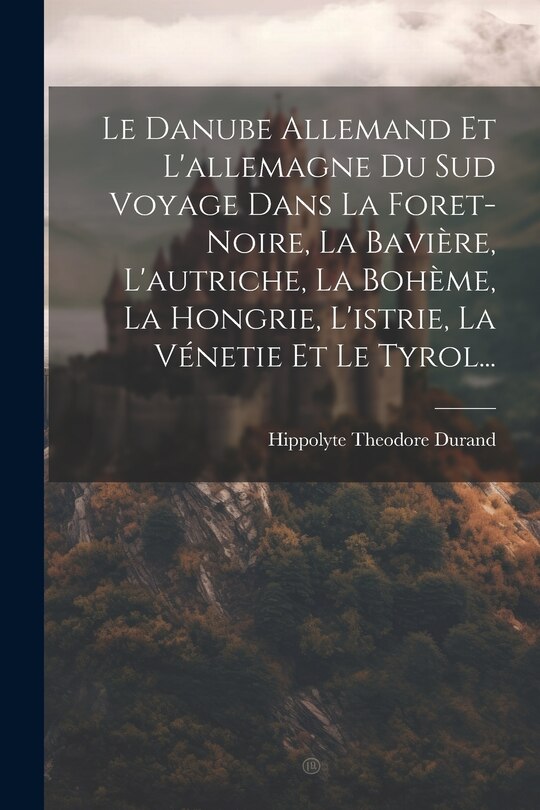 Front cover_Le Danube Allemand Et L'allemagne Du Sud Voyage Dans La Foret-Noire, La Bavière, L'autriche, La Bohème, La Hongrie, L'istrie, La Vénetie Et Le Tyrol...