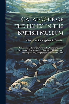 Catalogue of the Fishes in the British Museum: Physostomi: Heteropygii, Cyprinidoe, Gonorhynchidoe, Hyodontidoe, Osteoglossidoe, Clupeidoe, Chirocentridoe, Alepocephalidoe, Notopteridoe, Halosauridoe. 1868