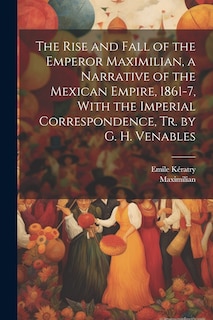 Couverture_The Rise and Fall of the Emperor Maximilian, a Narrative of the Mexican Empire, 1861-7, With the Imperial Correspondence, Tr. by G. H. Venables