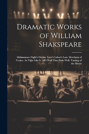 Dramatic Works of William Shakspeare: Midsummer-Night's Dream. Love's Labor's Lost. Merchant of Venice. As Y@u Like It. All's Well That Ends Well. Taming of the Shrew