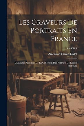 Les Graveurs De Portraits En France: Catalogue Raisonné De La Collection Des Portraits De L'école Française; Volume 2