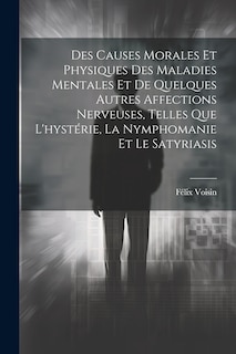 Couverture_Des Causes Morales Et Physiques Des Maladies Mentales Et De Quelques Autres Affections Nerveuses, Telles Que L'hystérie, La Nymphomanie Et Le Satyriasis
