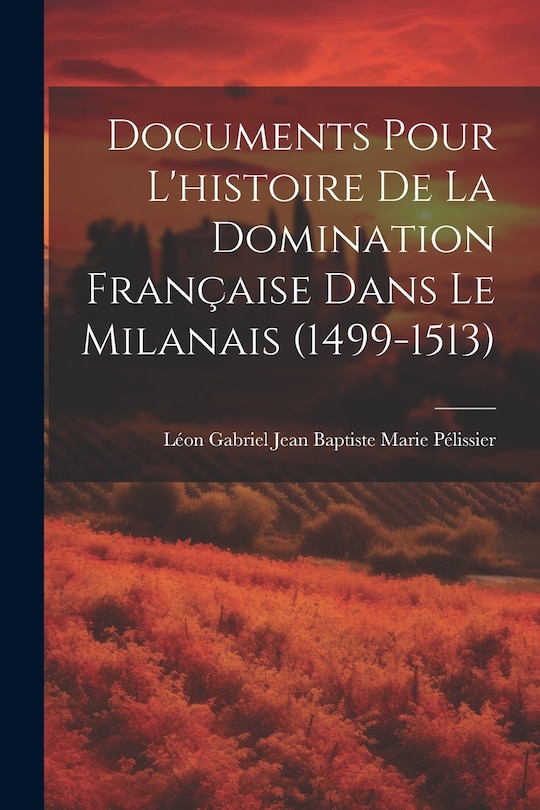 Front cover_Documents Pour L'histoire De La Domination Française Dans Le Milanais (1499-1513)