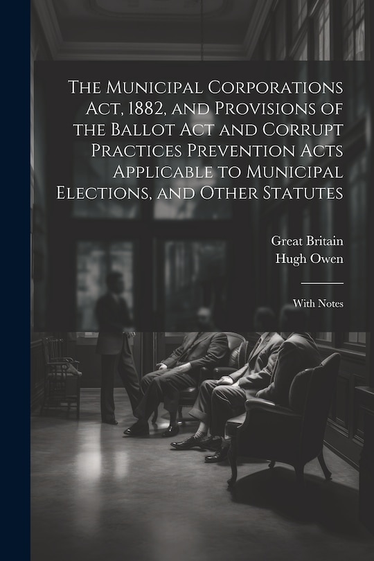 Front cover_The Municipal Corporations Act, 1882, and Provisions of the Ballot Act and Corrupt Practices Prevention Acts Applicable to Municipal Elections, and Other Statutes