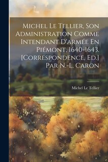 Front cover_Michel Le Tellier, Son Administration Comme Intendant D'armée En Piémont, 1640-1643. [Correspondence, Ed.] Par N.-L. Caron