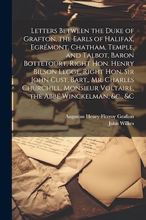 Letters Between the Duke of Grafton, the Earls of Halifax, Egrémont, Chatham, Temple, and Talbot, Baron Bottetourt, Right Hon. Henry Bilson Legge, Right Hon. Sir John Cust, Bart., Mr. Charles Churchill, Monsieur Voltaire, the Abbé Winckelman, &c., &c