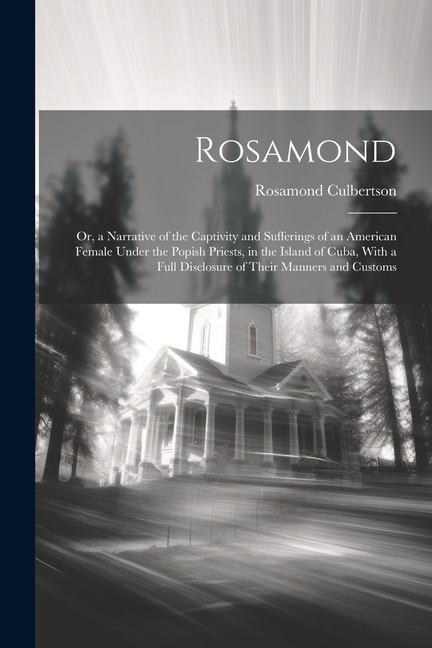 Rosamond: Or, a Narrative of the Captivity and Sufferings of an American Female Under the Popish Priests, in the Island of Cuba, With a Full Disclosure of Their Manners and Customs