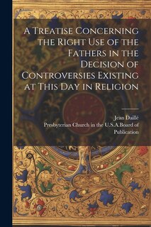 Couverture_A Treatise Concerning the Right Use of the Fathers in the Decision of Controversies Existing at This Day in Religion