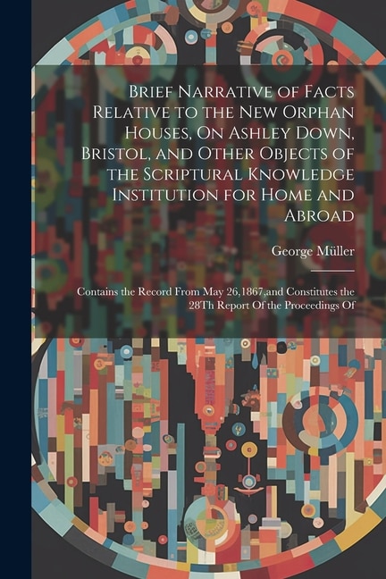 Couverture_Brief Narrative of Facts Relative to the New Orphan Houses, On Ashley Down, Bristol, and Other Objects of the Scriptural Knowledge Institution for Home and Abroad