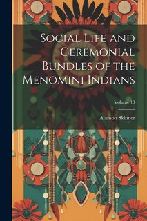 Social Life and Ceremonial Bundles of the Menomini Indians; Volume 13