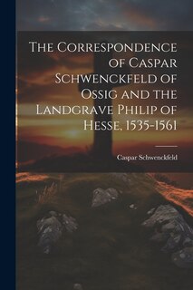 Couverture_The Correspondence of Caspar Schwenckfeld of Ossig and the Landgrave Philip of Hesse, 1535-1561