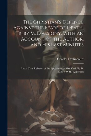 The Christian's Defence Against the Fears of Death, Tr. by M. D'assigny. With an Account of the Author, and His Last Minutes: And a True Relation of the Apparition of Mrs Veal [By D. Defoe. With] Appendix