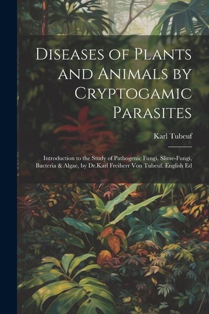Front cover_Diseases of Plants and Animals by Cryptogamic Parasites; Introduction to the Study of Pathogenic Fungi, Slime-Fungi, Bacteria & Algae, by Dr.Karl Freiherr Von Tubeuf. English Ed
