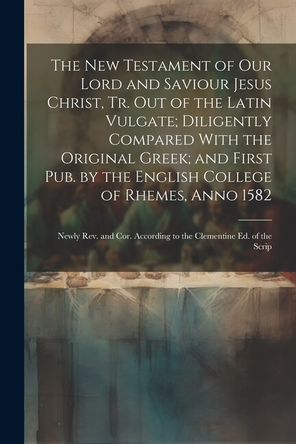 Front cover_The New Testament of Our Lord and Saviour Jesus Christ, Tr. Out of the Latin Vulgate; Diligently Compared With the Original Greek; and First Pub. by the English College of Rhemes, Anno 1582