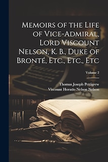 Memoirs of the Life of Vice-Admiral, Lord Viscount Nelson, K. B., Duke of Bronté, Etc., Etc., Etc; Volume 2