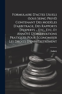 Couverture_Formulaire D'actes Usuels (Sous Seing Privé) Contenant Des Modèles D'arbitrage, Des Rapports D'experts ... Etc., Etc. Et Annoté D'observations Pratiques Pour Économiser Les Droits D'enregistrement