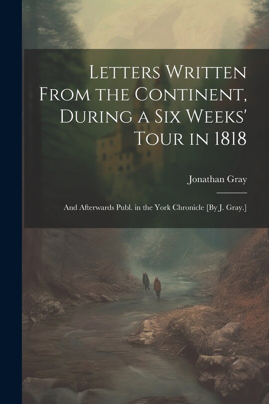 Front cover_Letters Written From the Continent, During a Six Weeks' Tour in 1818; and Afterwards Publ. in the York Chronicle [By J. Gray.]