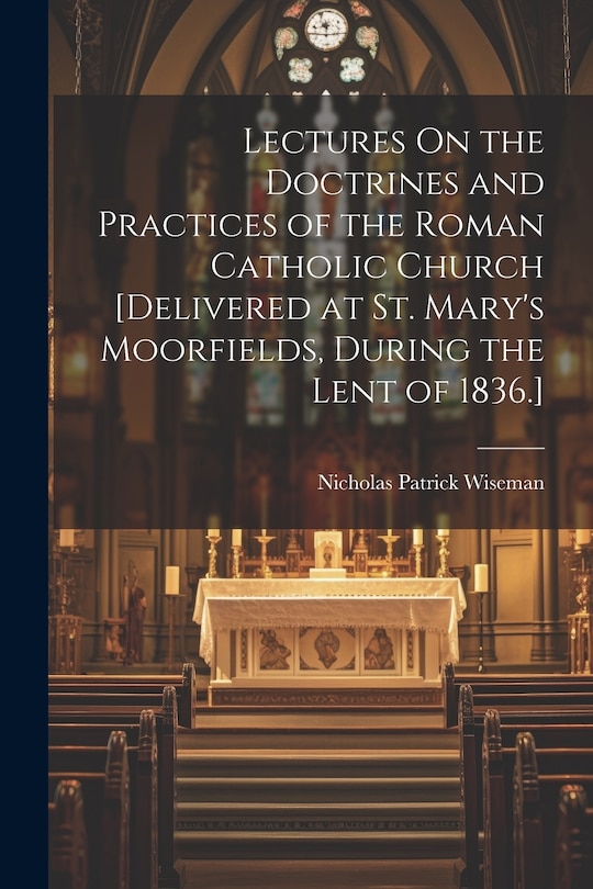 Couverture_Lectures On the Doctrines and Practices of the Roman Catholic Church [Delivered at St. Mary's Moorfields, During the Lent of 1836.]