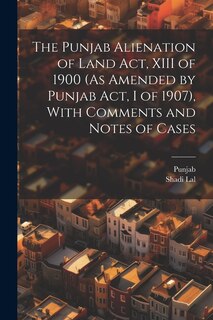 Front cover_The Punjab Alienation of Land Act, XIII of 1900 (As Amended by Punjab Act, I of 1907), With Comments and Notes of Cases